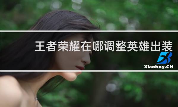 王者荣耀在哪调整英雄出装