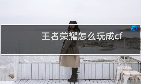 王者荣耀怎么玩成cf