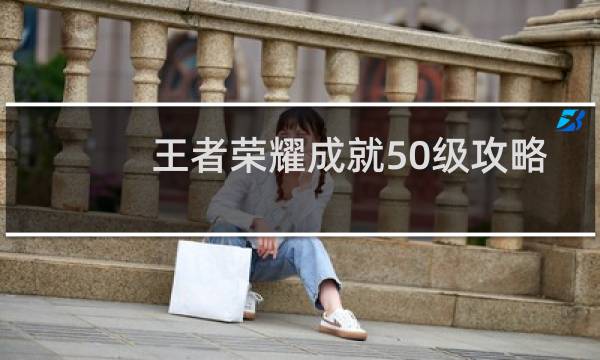 王者荣耀成就50级攻略