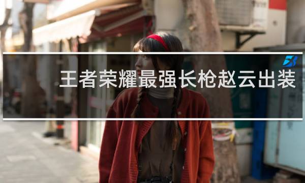 王者荣耀最强长枪赵云出装
