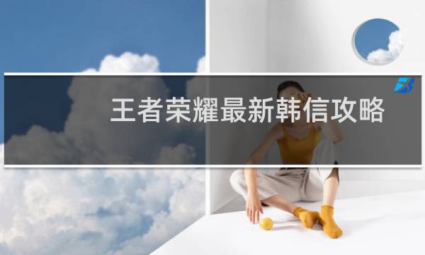 王者荣耀最新韩信攻略