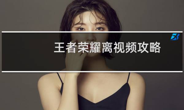 王者荣耀离视频攻略