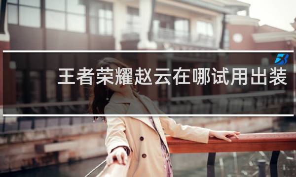 王者荣耀赵云在哪试用出装