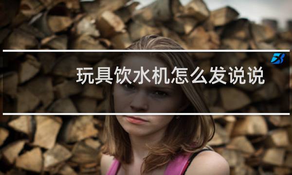 玩具饮水机怎么发说说