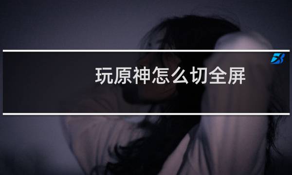 玩原神怎么切全屏