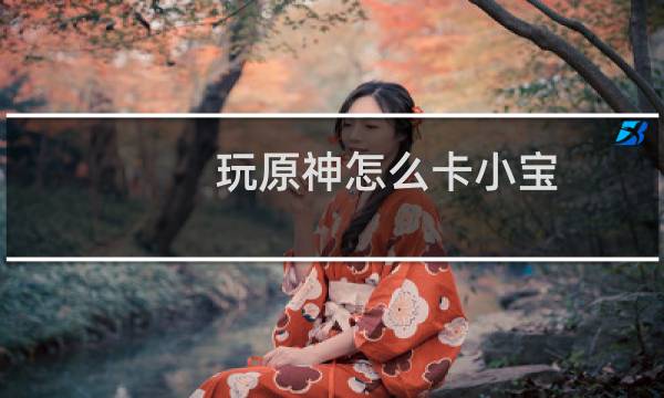 玩原神怎么卡小宝