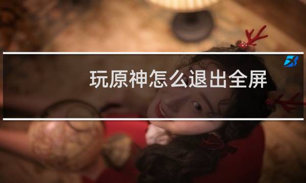 玩原神怎么退出全屏