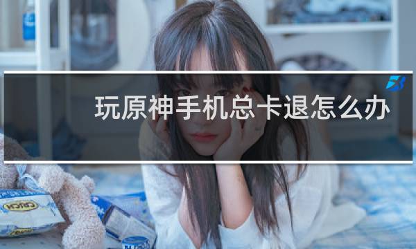 玩原神手机总卡退怎么办