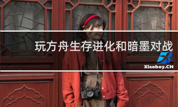 玩方舟生存进化和暗墨对战