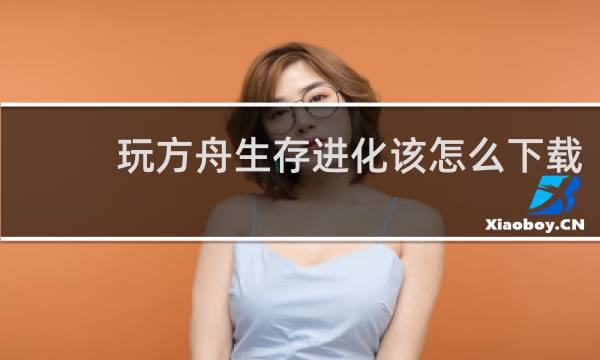 玩方舟生存进化该怎么下载