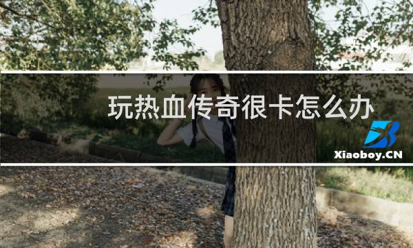 玩热血传奇很卡怎么办