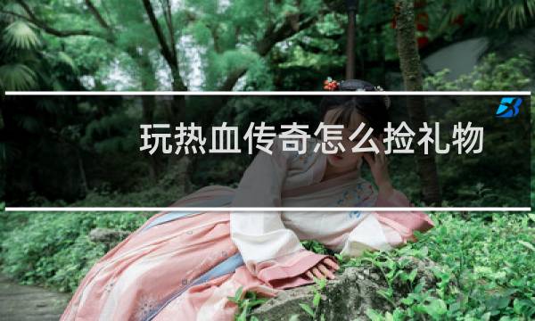 玩热血传奇怎么捡礼物