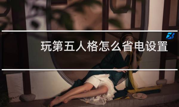 玩第五人格怎么省电设置