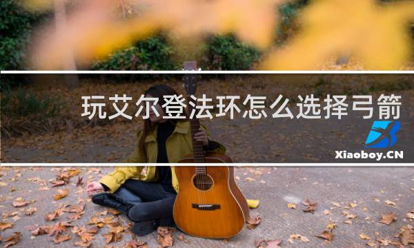 玩艾尔登法环怎么选择弓箭