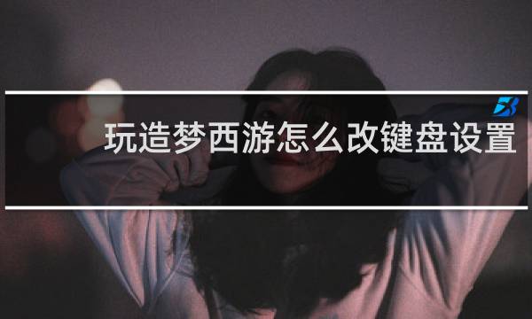 玩造梦西游怎么改键盘设置