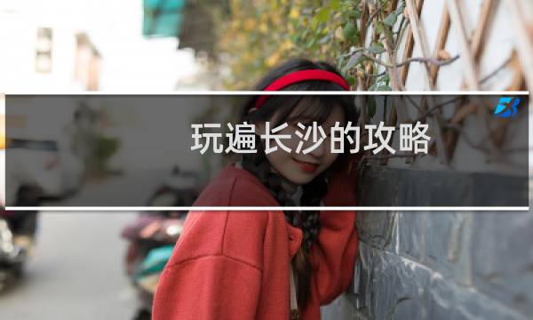 玩遍长沙的攻略