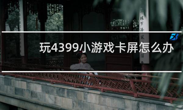 玩4399小游戏卡屏怎么办