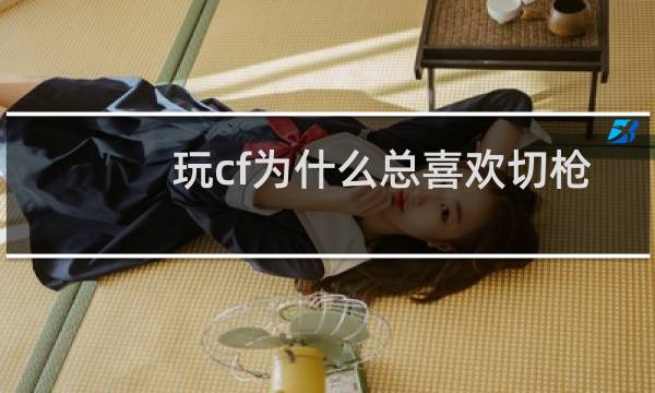玩cf为什么总喜欢切枪