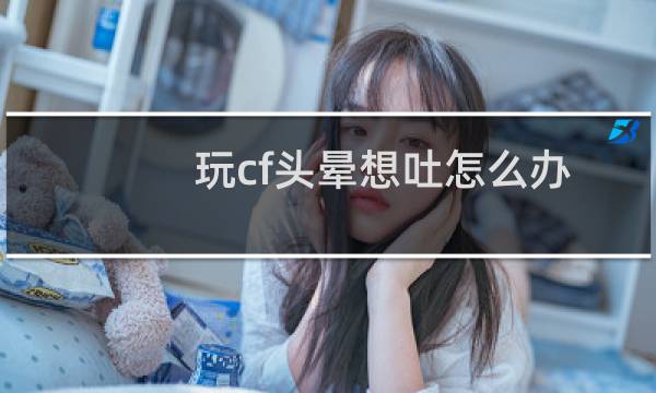 玩cf头晕想吐怎么办
