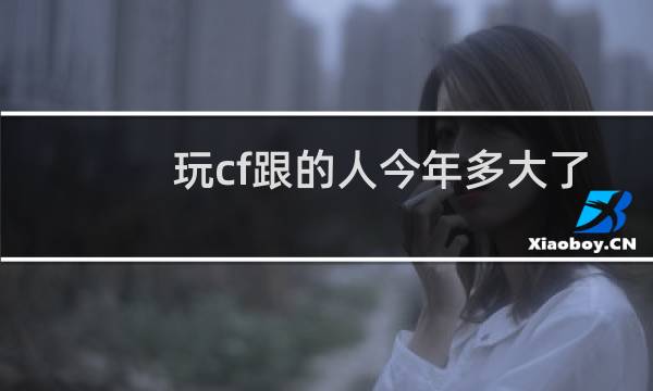 玩cf跟的人今年多大了