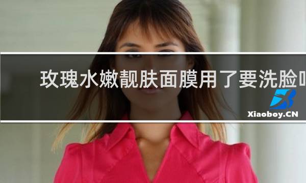 玫瑰水嫩靓肤面膜用了要洗脸吗?