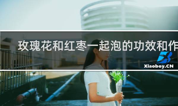玫瑰花和红枣一起泡的功效和作用