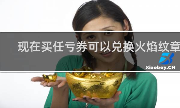 现在买任亏券可以兑换火焰纹章吗
