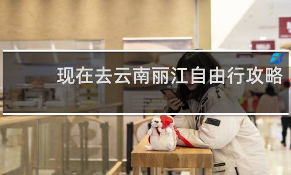 现在去云南丽江自由行攻略