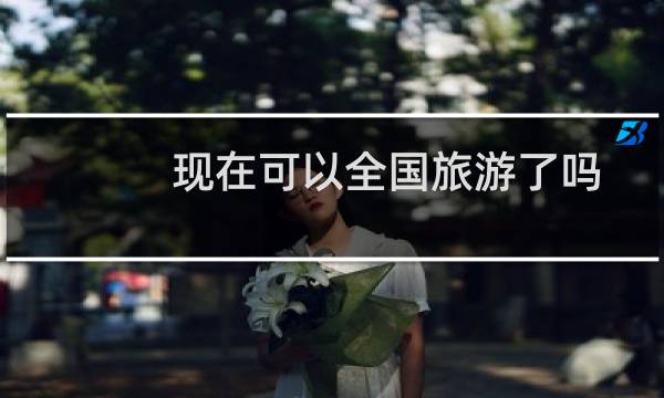 现在可以全国旅游了吗