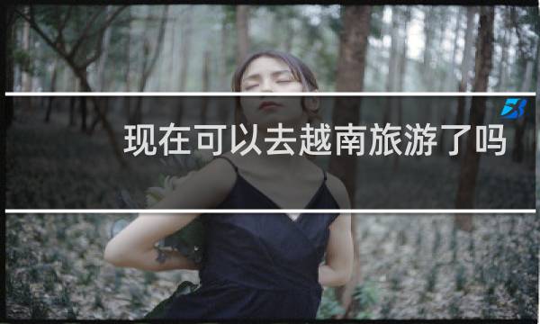 现在可以去越南旅游了吗?