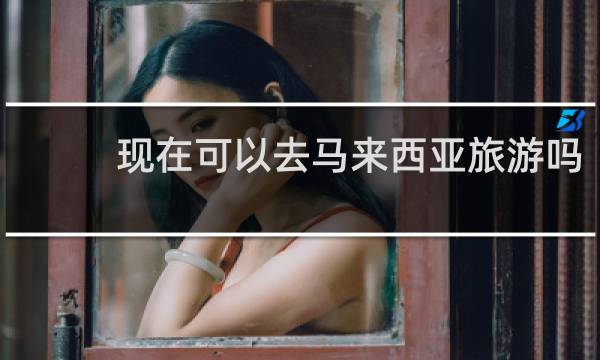 现在可以去马来西亚旅游吗
