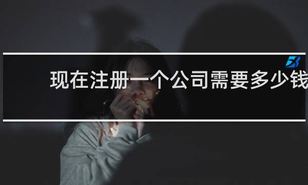 现在注册一个公司需要多少钱