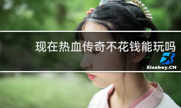 现在热血传奇不花钱能玩吗