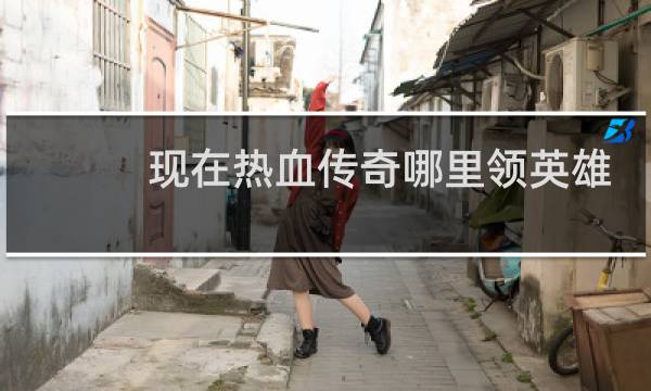 现在热血传奇哪里领英雄