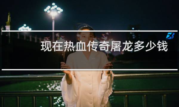现在热血传奇屠龙多少钱