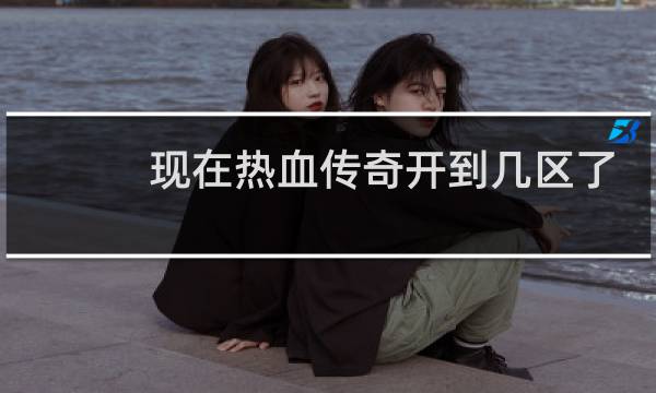 現在熱血傳奇開到幾區了