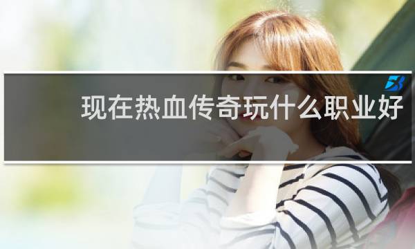 现在热血传奇玩什么职业好