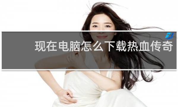 现在电脑怎么下载热血传奇