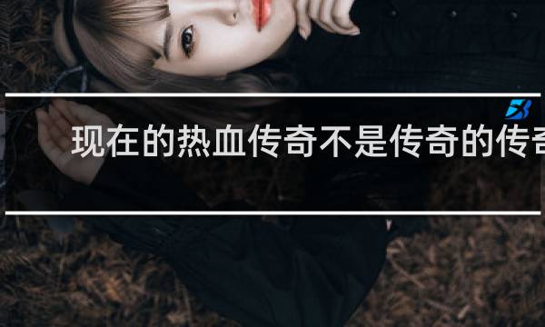 现在的热血传奇不是传奇的传奇
