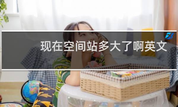 现在空间站多大了啊英文