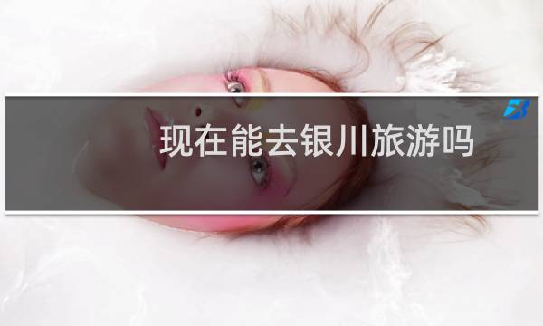 現(xiàn)在能去銀川旅游嗎