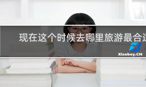 現(xiàn)在這個(gè)時(shí)候去哪里旅游最合適