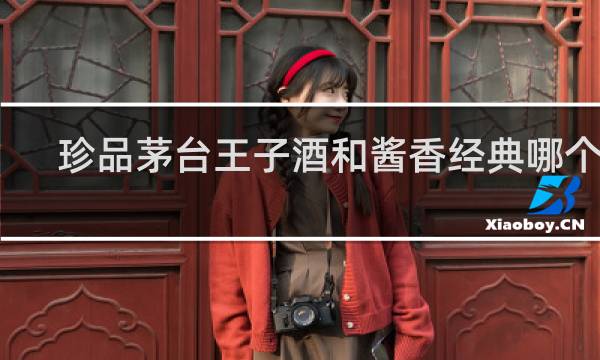 珍品茅台王子酒和酱香经典哪个好