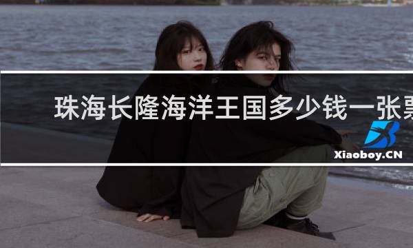 珠海长隆海洋王国多少钱一张票
