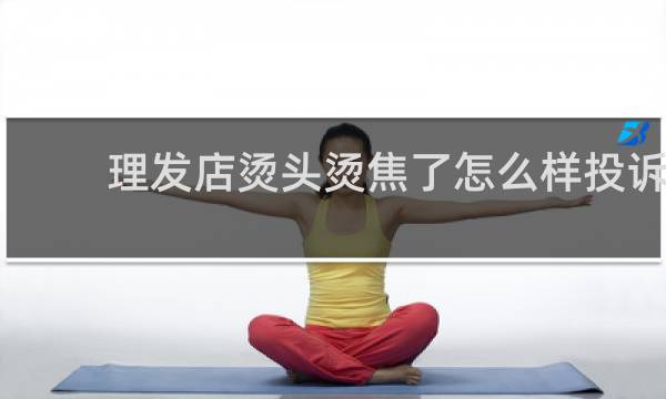 理发店烫头烫焦了怎么样投诉