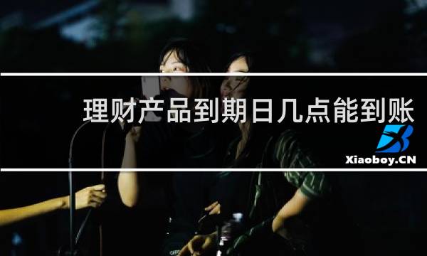 理财产品到期日几点能到账