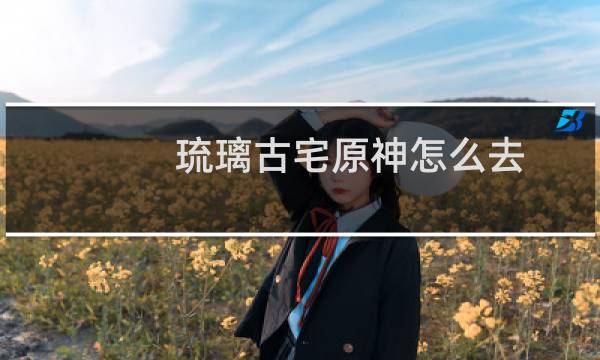 琉璃古宅原神怎么去