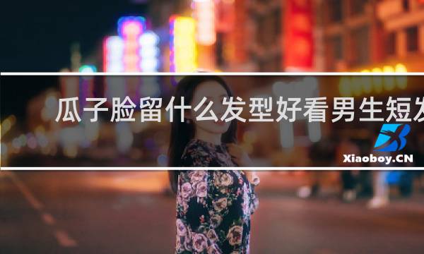 瓜子脸留什么发型好看男生短发