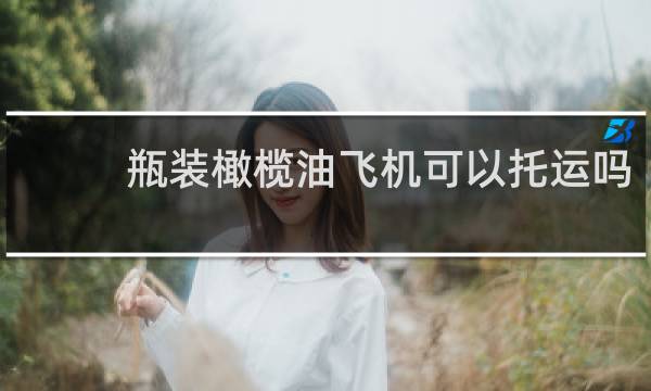 瓶装橄榄油飞机可以托运吗