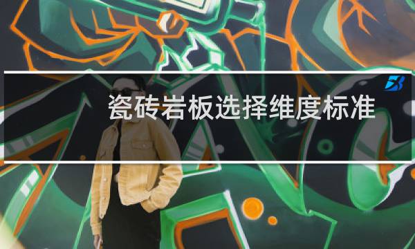 瓷砖岩板选择维度标准